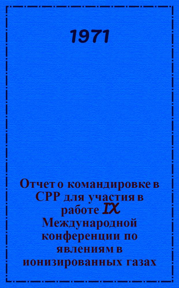 Отчет о командировке в СРР [для участия в работе IX Международной конференции по явлениям в ионизированных газах, г. Бухарест]