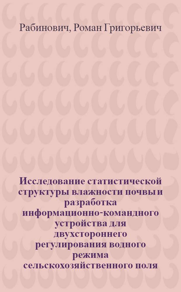 Исследование статистической структуры влажности почвы и разработка информационно-командного устройства для двухстороннего регулирования водного режима сельскохозяйственного поля : Автореф. дис. на соиск. учен. степени канд. техн. наук : (11.00.09)