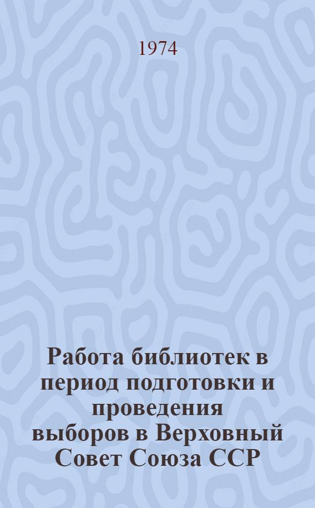 Работа библиотек в период подготовки и проведения выборов в Верховный Совет Союза ССР : Инструкт.-метод. письмо