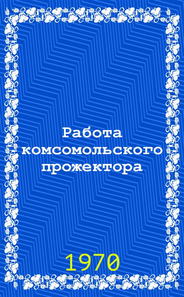 Работа комсомольского прожектора : Материалы в помощь слушателям зон. комс. школы