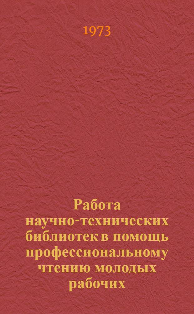 Работа научно-технических библиотек в помощь профессиональному чтению молодых рабочих : (Метод. и библиогр. материалы в помощь работникам науч.-техн. и профсоюзных б-к)