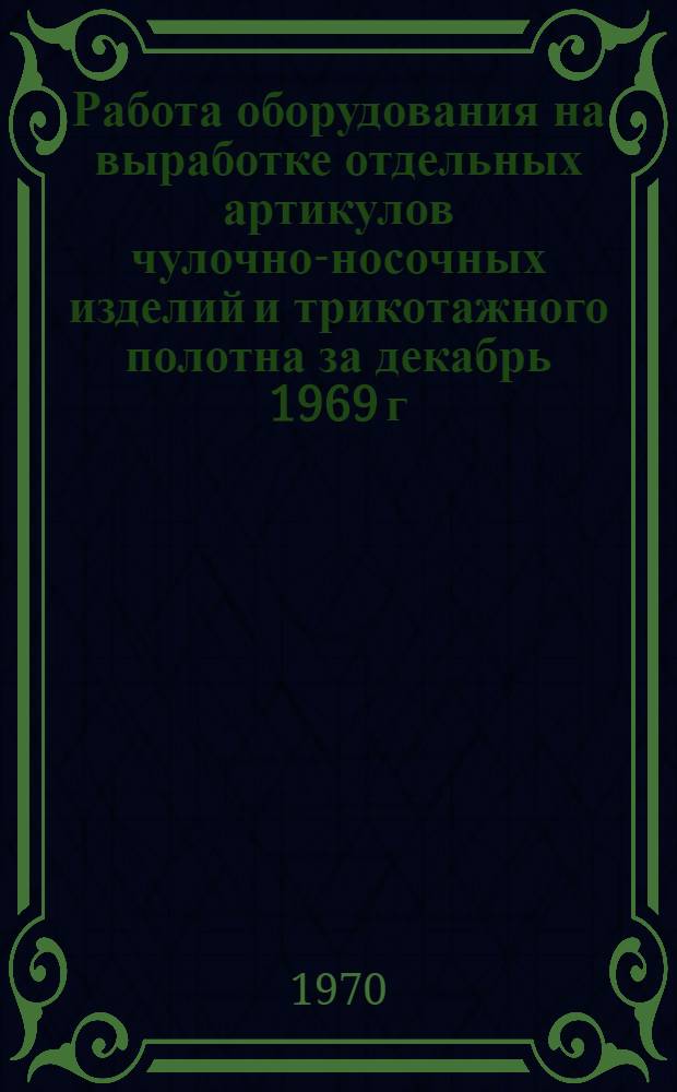 Работа оборудования на выработке отдельных артикулов чулочно-носочных изделий и трикотажного полотна за декабрь 1969 г. по предприятиям Министерства легкой промышленности СССР (по данным годовых отчетов)