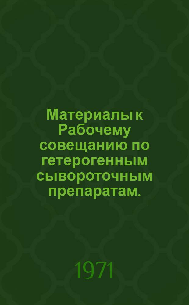 Материалы к Рабочему совещанию по гетерогенным сывороточным препаратам. (23-29 июня 1971 г.)