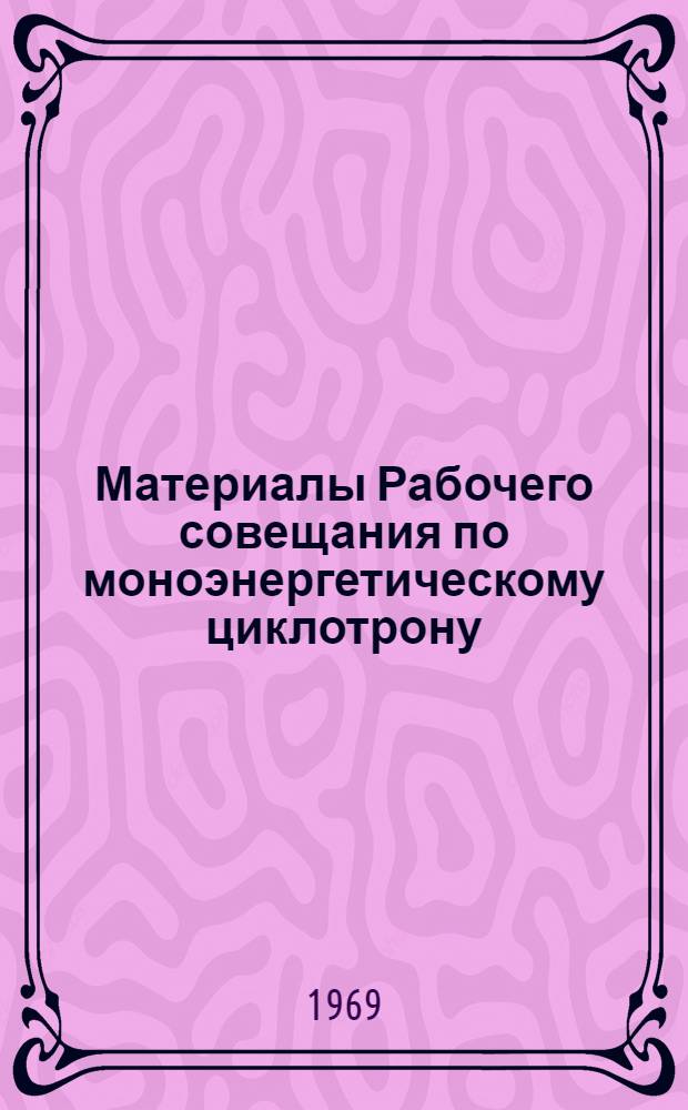 Материалы Рабочего совещания по моноэнергетическому циклотрону : Объед. ин-т ядерных исследований. Дубна, 23-25 апр. 1969 г