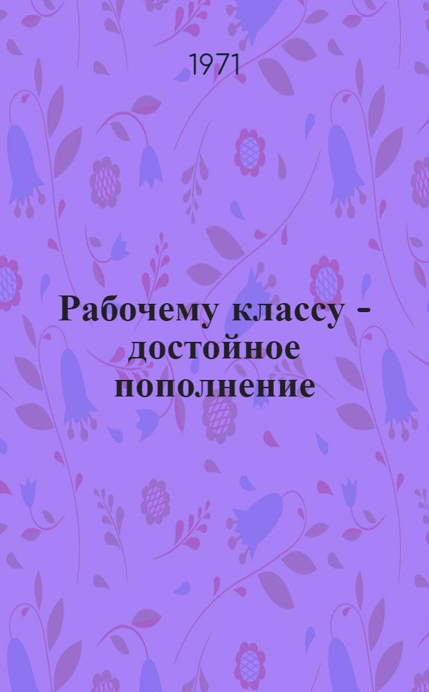 Рабочему классу - достойное пополнение : О развитии системы проф.-техн. образования в Выборгском районе г. Ленинграда : Тезисы докладов на конф., состоявшейся 23-24 ноября 1971 г