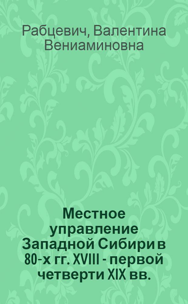 Местное управление Западной Сибири в 80-х гг. XVIII - первой четверти XIX вв. : Автореф. дис. на соиск. учен. степени канд. ист. наук : (07.00.02)