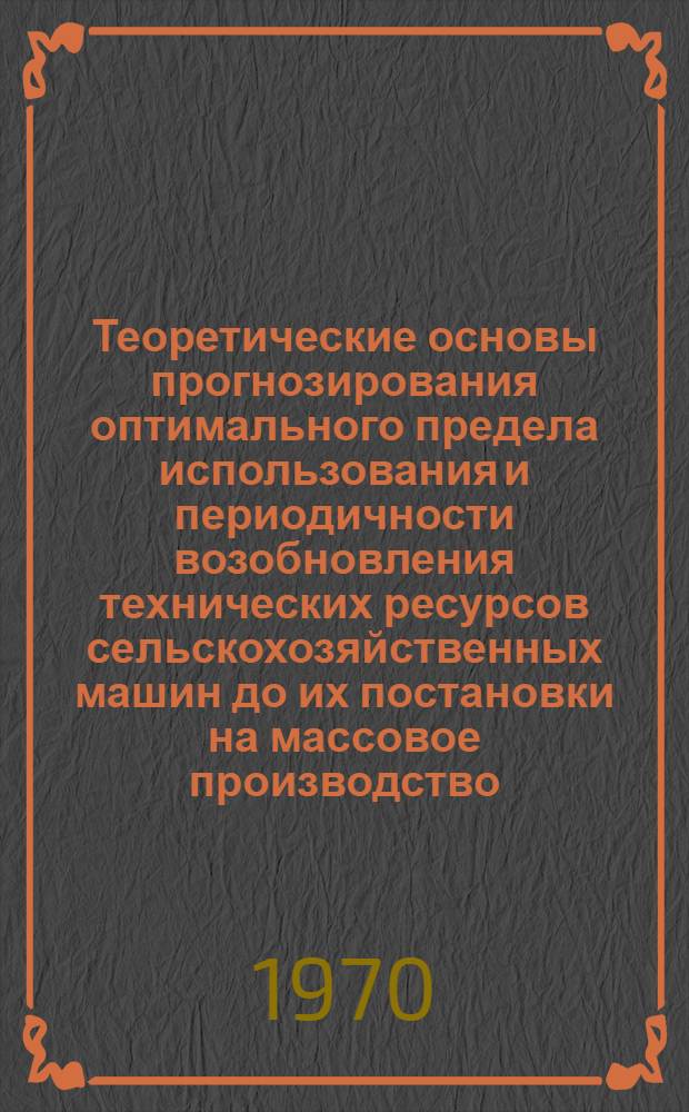 Теоретические основы прогнозирования оптимального предела использования и периодичности возобновления технических ресурсов сельскохозяйственных машин до их постановки на массовое производство : Автореф. дис. на соискание учен. степени д-ра техн. наук : (412)