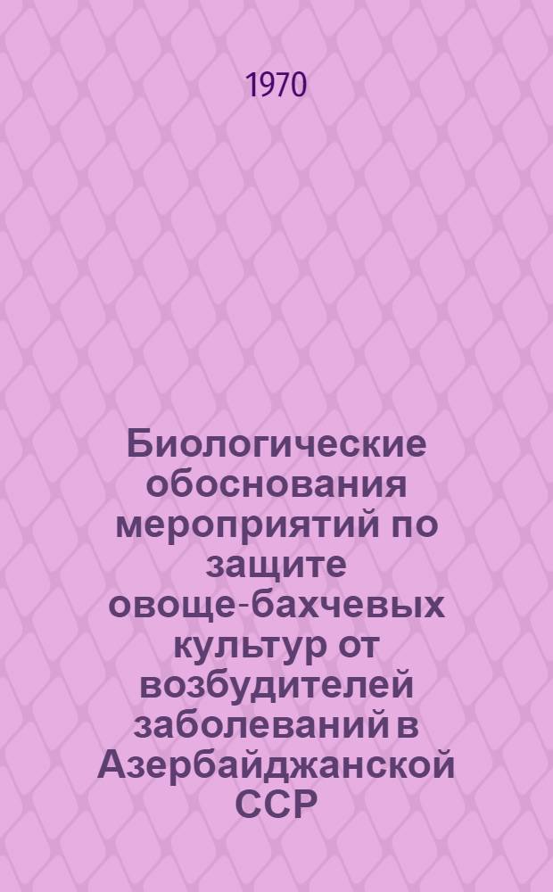 Биологические обоснования мероприятий по защите овоще-бахчевых культур от возбудителей заболеваний в Азербайджанской ССР : Автореф. дис. на соискание учен. степени д-ра биол. наук
