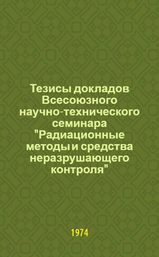 Тезисы докладов Всесоюзного научно-технического семинара "Радиационные методы и средства неразрушающего контроля"