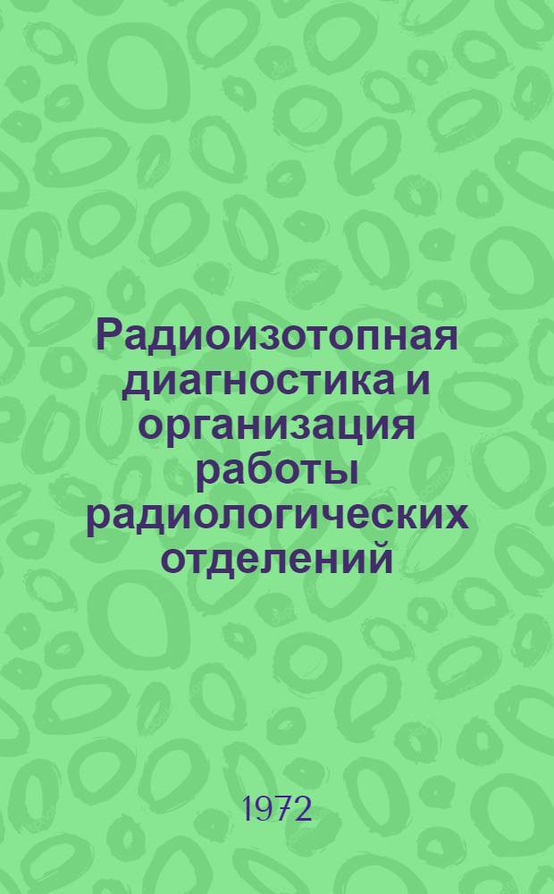 Радиоизотопная диагностика и организация работы радиологических отделений : Тезисы докл. Первой науч. конф. 28-29 февр. 1972 г