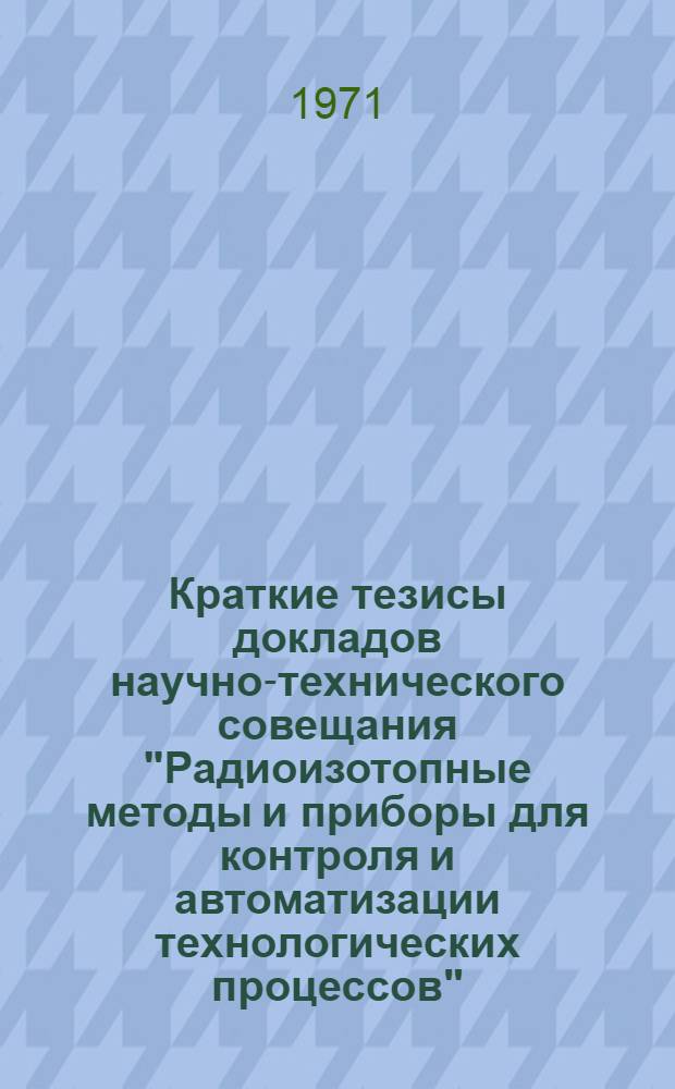 Краткие тезисы докладов научно-технического совещания "Радиоизотопные методы и приборы для контроля и автоматизации технологических процессов". 24-25 ноября