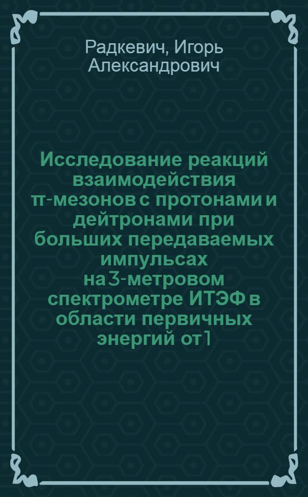 Исследование реакций взаимодействия π-мезонов с протонами и дейтронами при больших передаваемых импульсах на 3-метровом спектрометре ИТЭФ в области первичных энергий от 1.65 до 3.25 Гэв : Автореф. дис. на соиск. учен. степени д-ра физ.-мат. наук : (01.04.01)