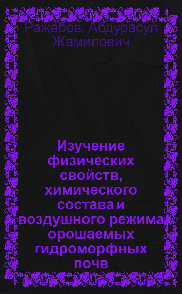 Изучение физических свойств, химического состава и воздушного режима орошаемых гидроморфных почв, в связи с поражением хлопчатника осенним увяданием : Автореф. дис. на соиск учен. степени канд. с.-х. наук : (06.01.03)