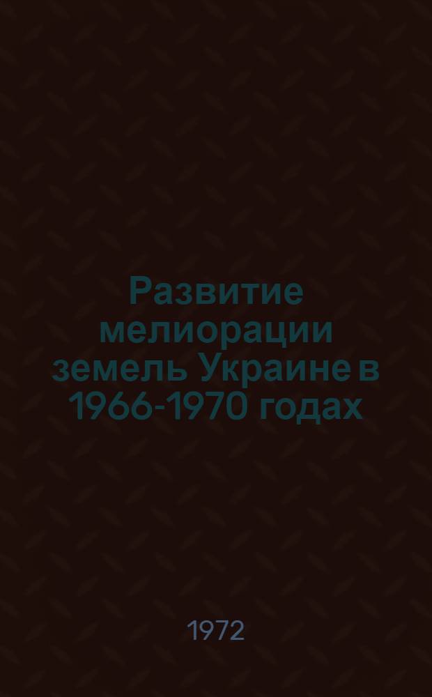 Развитие мелиорации земель Украине в 1966-1970 годах : Справочник