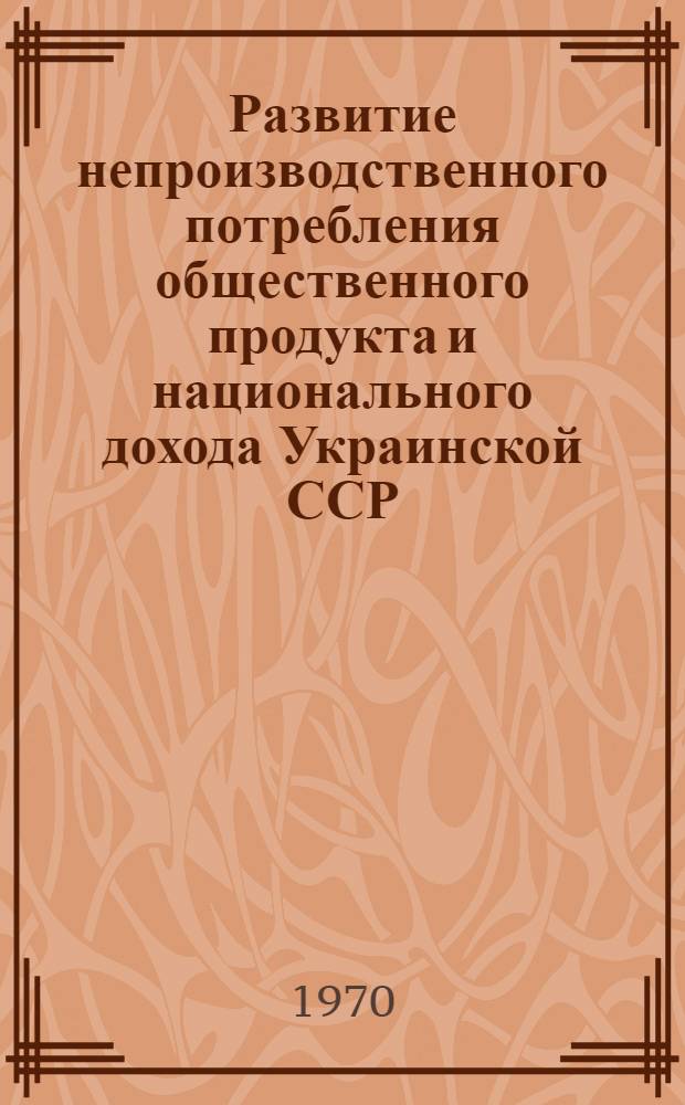 Развитие непроизводственного потребления общественного продукта и национального дохода Украинской ССР (за 1951-1970 гг.)
