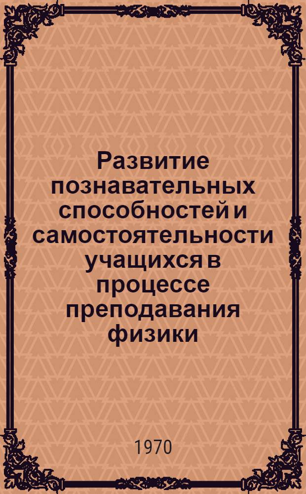Развитие познавательных способностей и самостоятельности учащихся в процессе преподавания физики. [Вып. 1]
