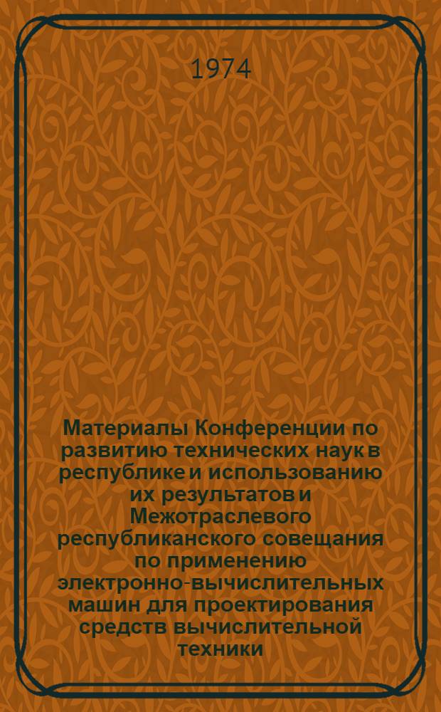 Материалы Конференции по развитию технических наук в республике и использованию их результатов и Межотраслевого республиканского совещания по применению электронно-вычислительных машин для проектирования средств вычислительной техники