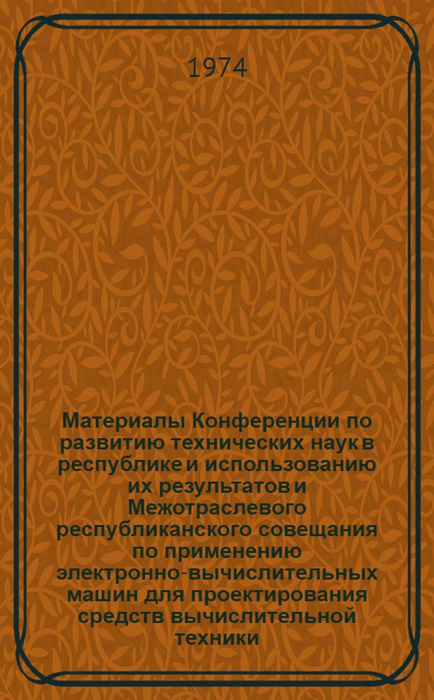 Материалы Конференции по развитию технических наук в республике и использованию их результатов и Межотраслевого республиканского совещания по применению электронно-вычислительных машин для проектирования средств вычислительной техники