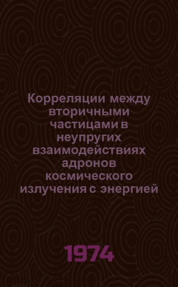 Корреляции между вторичными частицами в неупругих взаимодействиях адронов космического излучения с энергией, близкой к 400 Гэв : Автореф. дис. на соиск. учен. степени канд. физ.-мат. наук : (01.04.16)