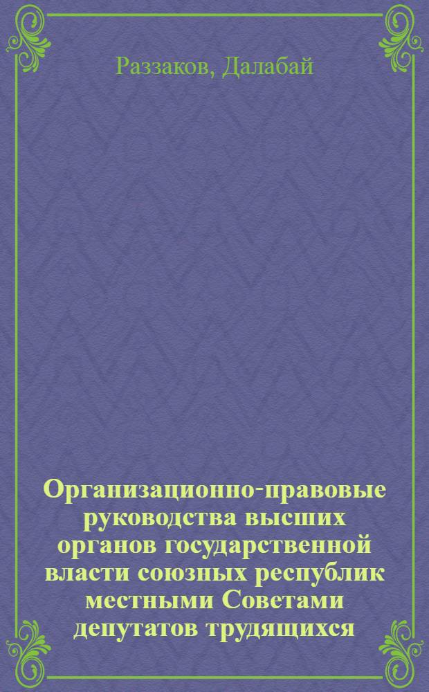 Организационно-правовые руководства высших органов государственной власти союзных республик местными Советами депутатов трудящихся : (На материале УзССР) : Автореф. дис. на соискание учен. степени канд. юрид. наук : (12.00.02)