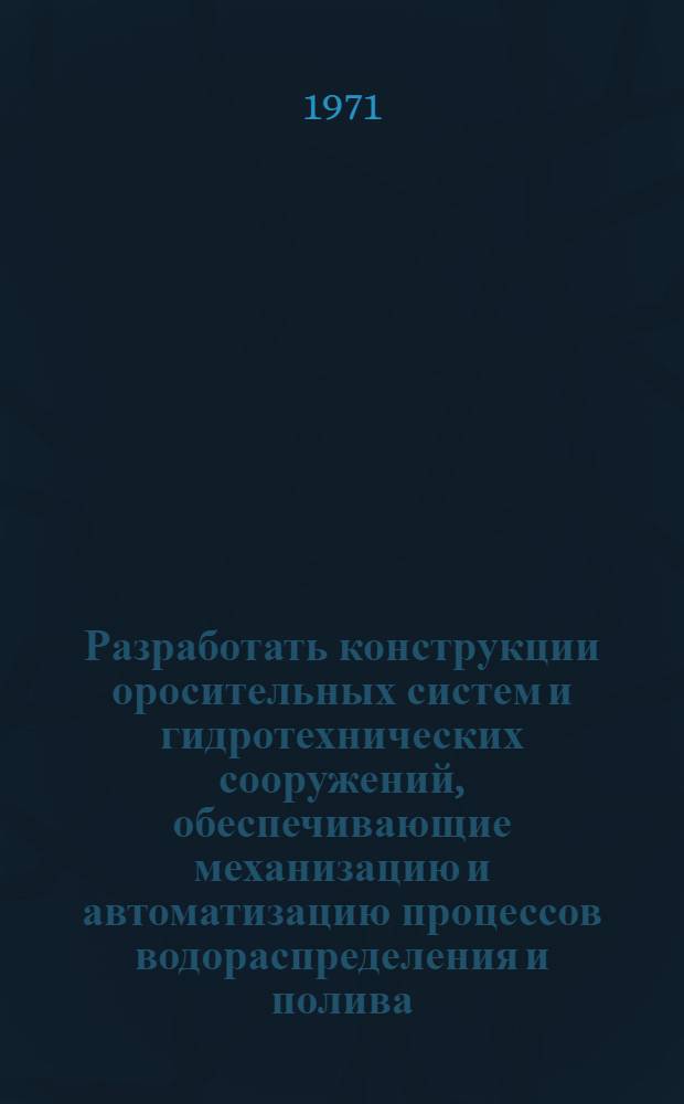 Разработать конструкции оросительных систем и гидротехнических сооружений, обеспечивающие механизацию и автоматизацию процессов водораспределения и полива : Науч.-техн. отчет за 1966-1970 г. : О выполнении координац. плана работ по решению науч.-техн. проблемы 0.52.100