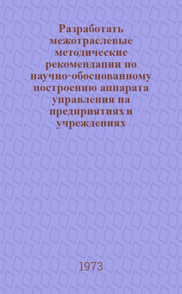 Разработать межотраслевые методические рекомендации по научно-обоснованному построению аппарата управления на предприятиях и учреждениях. Задание № 0.76.029в, Работа: "Методические рекомендации по научно-обоснованной организации управления в НИИ" : Отчет