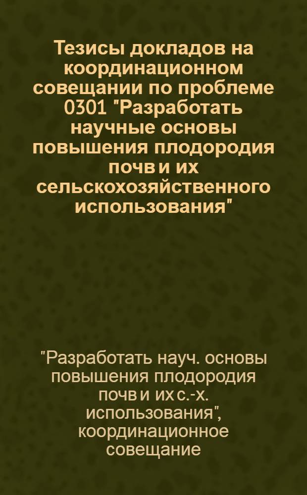 Тезисы докладов на координационном совещании по проблеме 0301 "Разработать научные основы повышения плодородия почв и их сельскохозяйственного использования". (13-15 ноября 1972 г.)