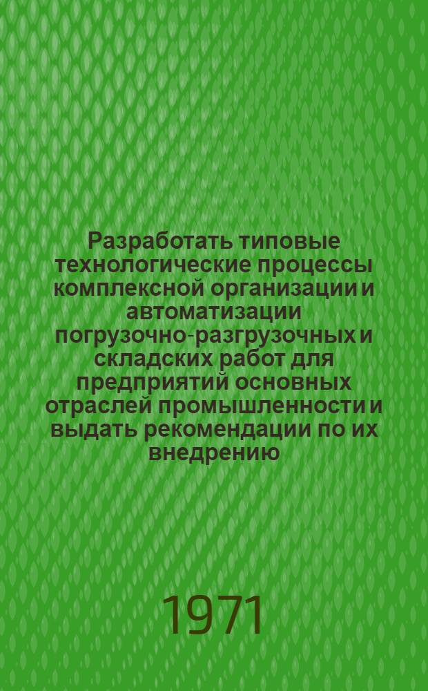 Разработать типовые технологические процессы комплексной организации и автоматизации погрузочно-разгрузочных и складских работ для предприятий основных отраслей промышленности и выдать рекомендации по их внедрению. Разд. "а", Разработать методику составления типовых технологических процессов комплексной механизации и автоматизации погрузочно-разгрузочных и складских работ для предприятий основных отраслей промышленности : Науч.-техн. отчет по теме 0.54.076