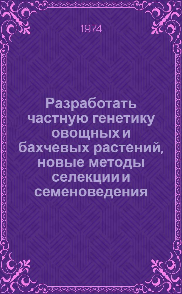 Разработать частную генетику овощных и бахчевых растений, новые методы селекции и семеноведения, приемы семеноводства, вывести урожайные высококачественные, устойчивые к болезням сорта и гибриды овощных и бахчевых культур за 1971-1973 гг. : Отчет о выполнении координац. плана по теме