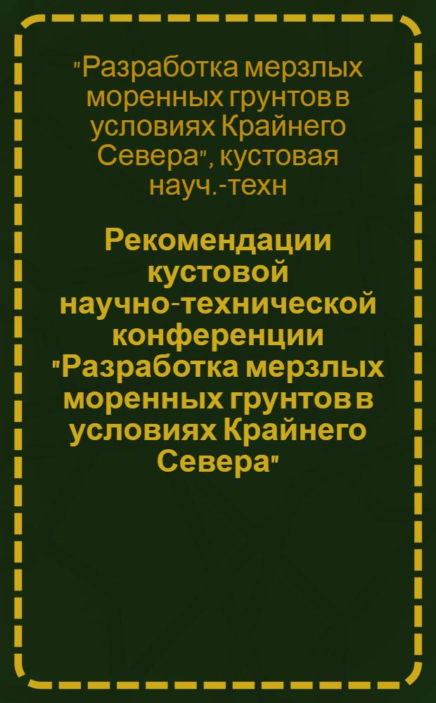 Рекомендации кустовой научно-технической конференции "Разработка мерзлых моренных грунтов в условиях Крайнего Севера". (13 и 14 апреля 1972 г.)