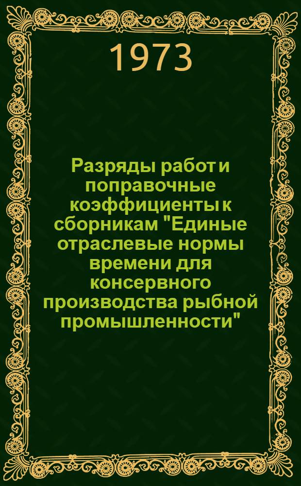 Разряды работ и поправочные коэффициенты к сборникам "Единые отраслевые нормы времени для консервного производства рыбной промышленности". "Единые отраслевые нормы времени на обработку и уборку рыбы в холодильниках" : Утв. 28 дек. 1972 г