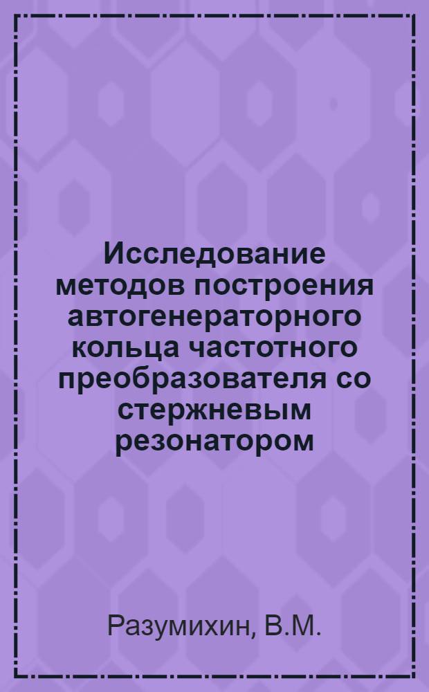 Исследование методов построения автогенераторного кольца частотного преобразователя со стержневым резонатором : Автореф. дис. на соискание учен. степени канд. техн. наук : (05.253)