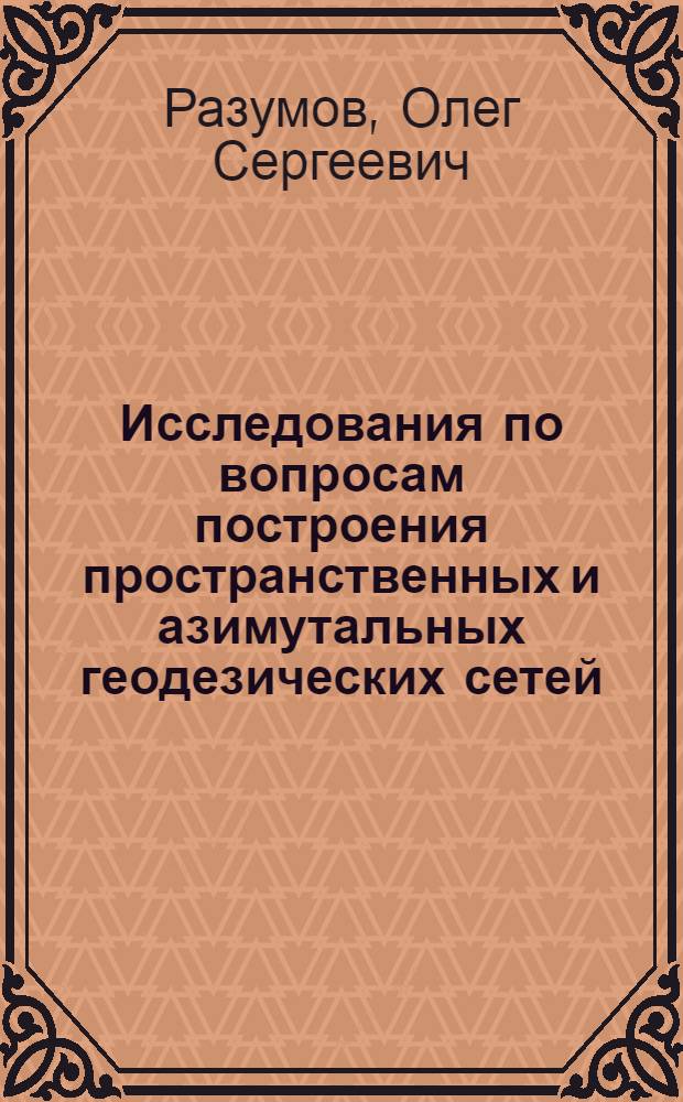 Исследования по вопросам построения пространственных и азимутальных геодезических сетей : Автореф. дис. на соискание учен. степени д-ра техн. наук