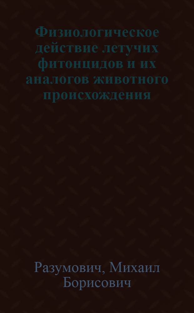 Физиологическое действие летучих фитонцидов и их аналогов животного происхождения : Автореф. дис. на соискание учен. степени д-ра биол. наук : (102)