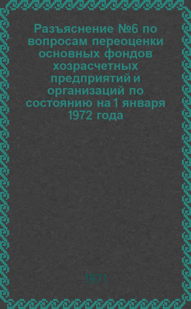 [Разъяснение № 6 по вопросам переоценки основных фондов хозрасчетных предприятий и организаций по состоянию на 1 января 1972 года]