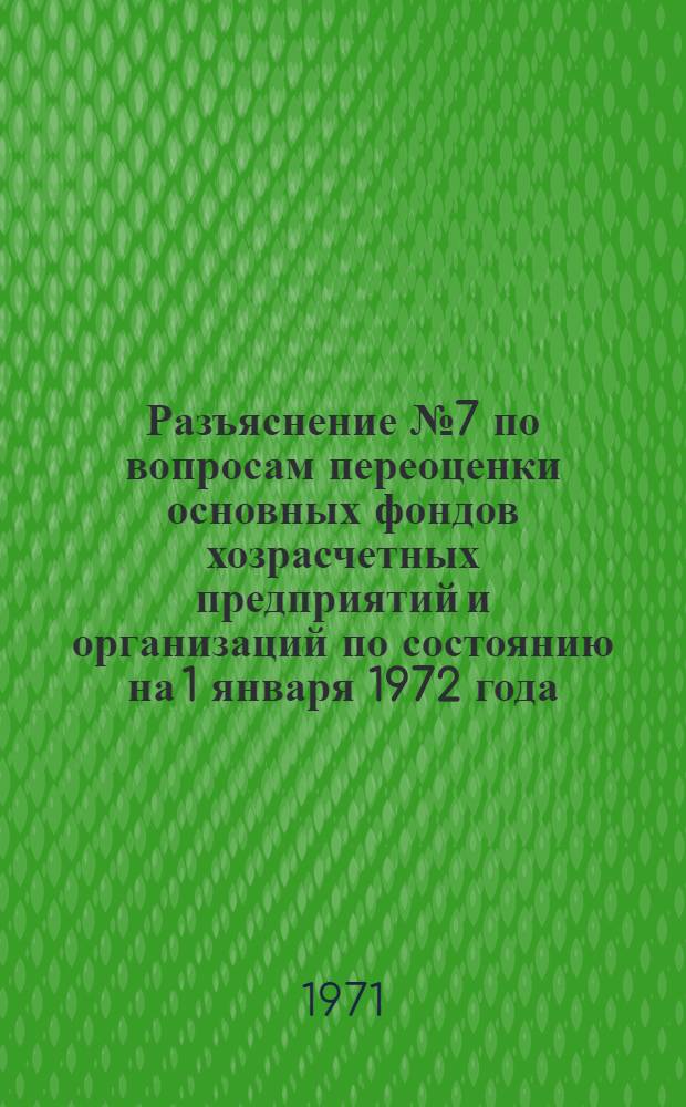 Разъяснение № 7 по вопросам переоценки основных фондов хозрасчетных предприятий и организаций по состоянию на 1 января 1972 года