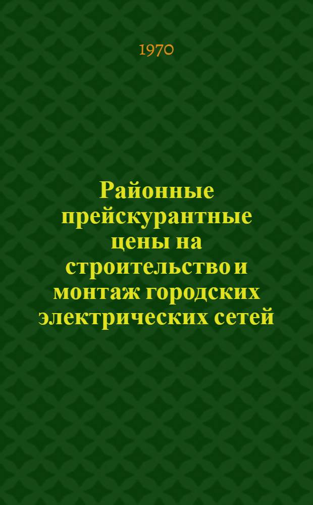 Районные прейскурантные цены на строительство и монтаж городских электрических сетей (РПЦ-69) : Утв. для применения с I/I 1969 г