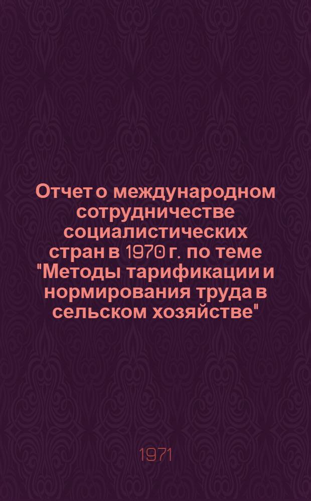 Отчет о международном сотрудничестве социалистических стран в 1970 г. по теме "Методы тарификации и нормирования труда в сельском хозяйстве"