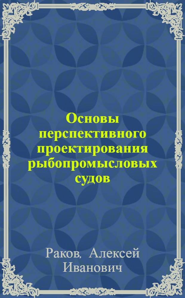 Основы перспективного проектирования рыбопромысловых судов : Автореф. дис. на соиск. учен. степени д-ра техн. наук : (05.08.03)