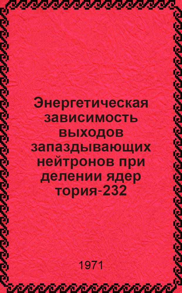 Энергетическая зависимость выходов запаздывающих нейтронов при делении ядер тория-232, урана-233, урана-235, плутония-239 нейтронами с энергией в диапазоне 18-21 Мэв : Автореф. дис. на соискание учен. степени канд. физ.-мат. наук : (055)