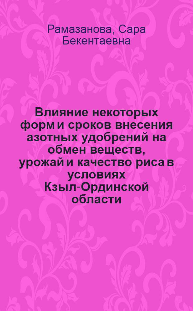 Влияние некоторых форм и сроков внесения азотных удобрений на обмен веществ, урожай и качество риса в условиях Кзыл-Ординской области : Автореф. дис. на соискание учен. степени канд. с.-х. наук