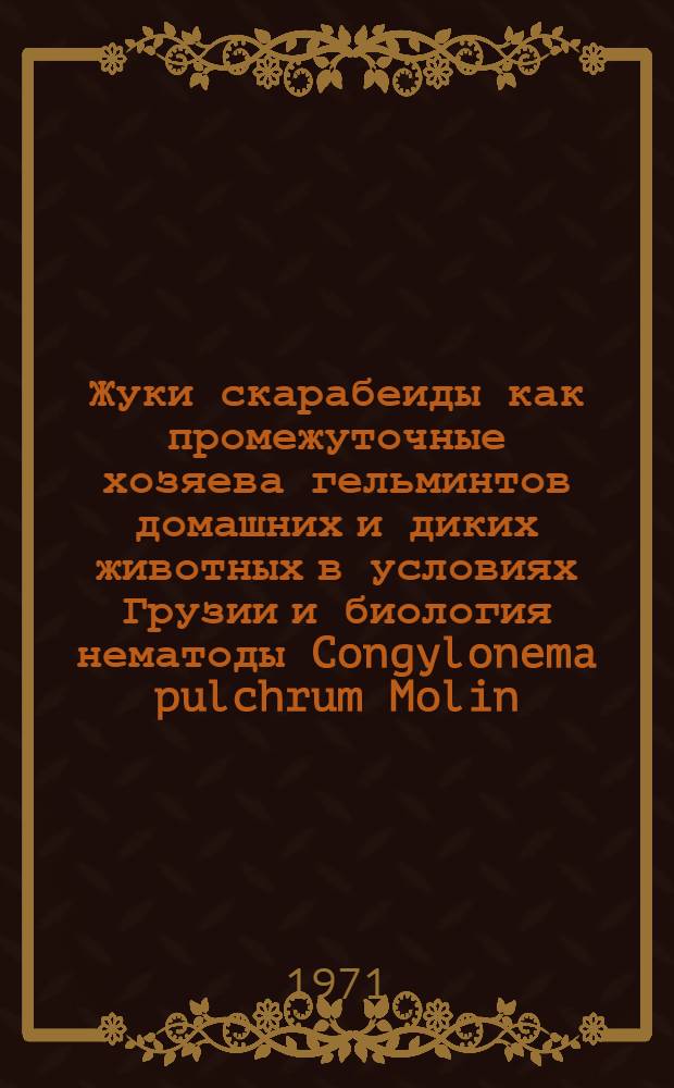 Жуки скарабеиды как промежуточные хозяева гельминтов домашних и диких животных в условиях Грузии и биология нематоды Congylonema pulchrum Molin, 1857 : Автореф. дис. на соискание учен. степени канд. биол. наук : (097)