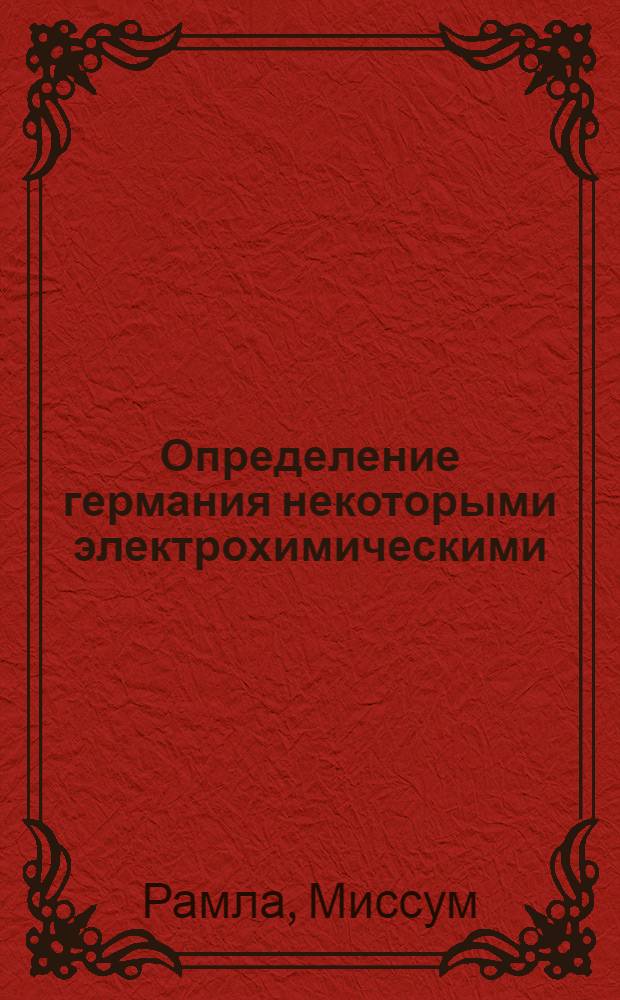 Определение германия некоторыми электрохимическими (потенциометрическим, амперметрическим, кулонометрическим) методами анализа : Автореф. дис. на соиск. учен. степени канд. хим. наук : (071)