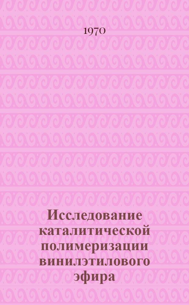 Исследование каталитической полимеризации винилэтилового эфира : Автореф. дис. на соискание учен. степени канд. хим. наук : (075)