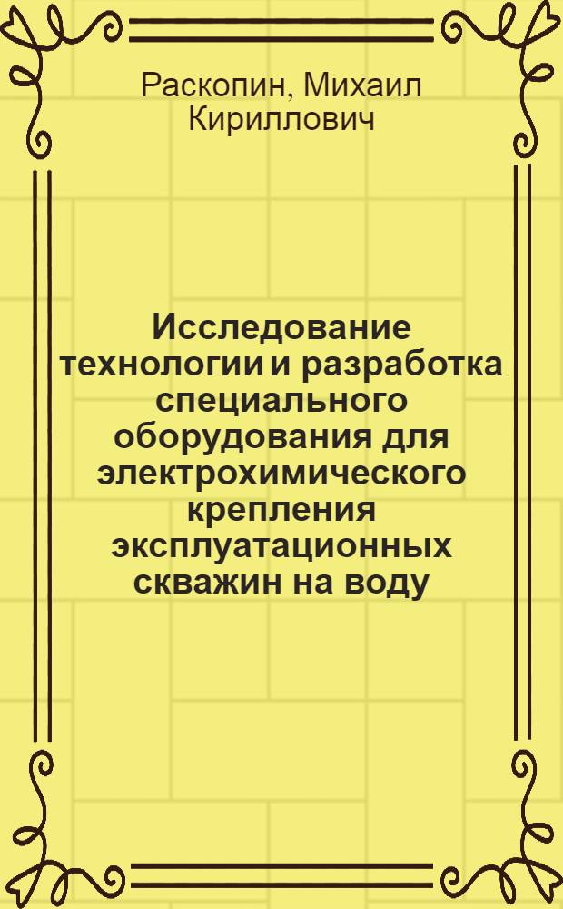 Исследование технологии и разработка специального оборудования для электрохимического крепления эксплуатационных скважин на воду : Автореф. дис. на соискание учен. степени канд. техн. наук : (138)