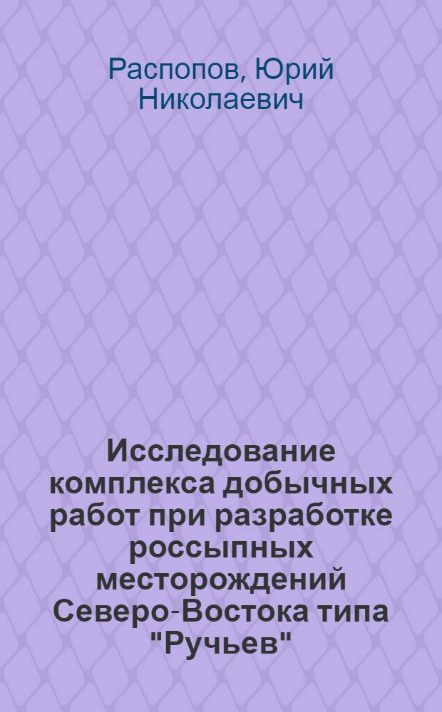 Исследование комплекса добычных работ при разработке россыпных месторождений Северо-Востока типа "Ручьев", "Пятилетка" и "Приискатель" : Автореф. дис., представл. на соиск. учен. степени канд. техн. наук
