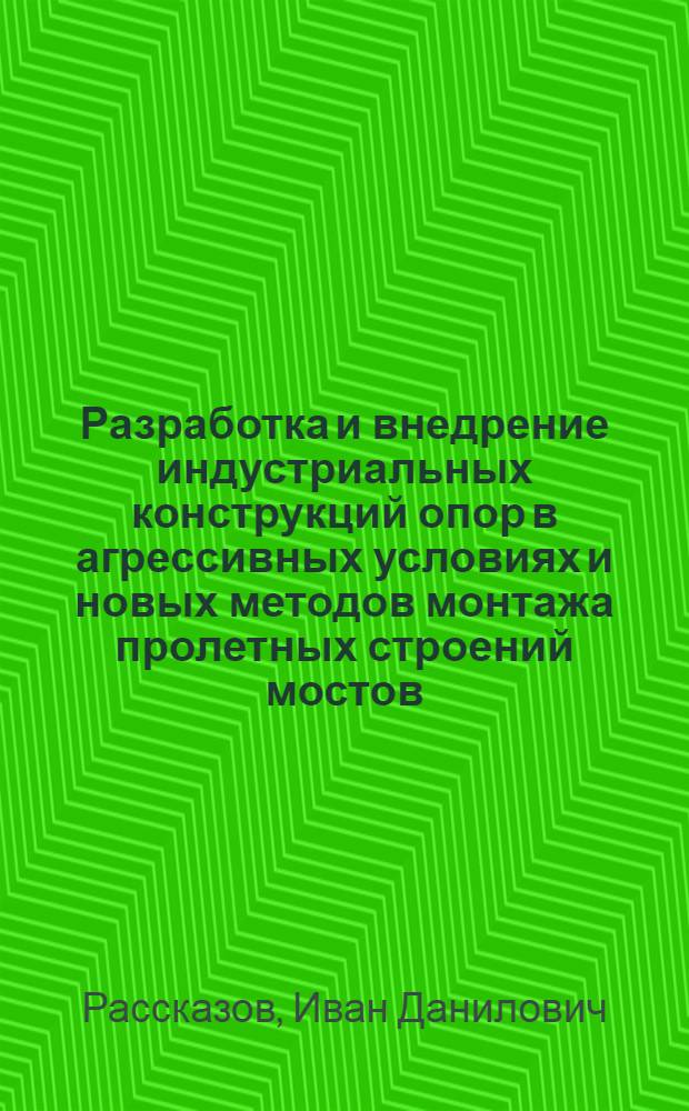 Разработка и внедрение индустриальных конструкций опор в агрессивных условиях и новых методов монтажа пролетных строений мостов : (На опыте Мостостроит. треста № 3) : Автореф. дис. на соиск. учен. степени канд. техн. наук : (05.22.05)