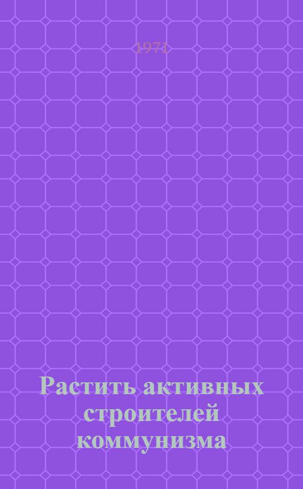 Растить активных строителей коммунизма : Метод. разраб.