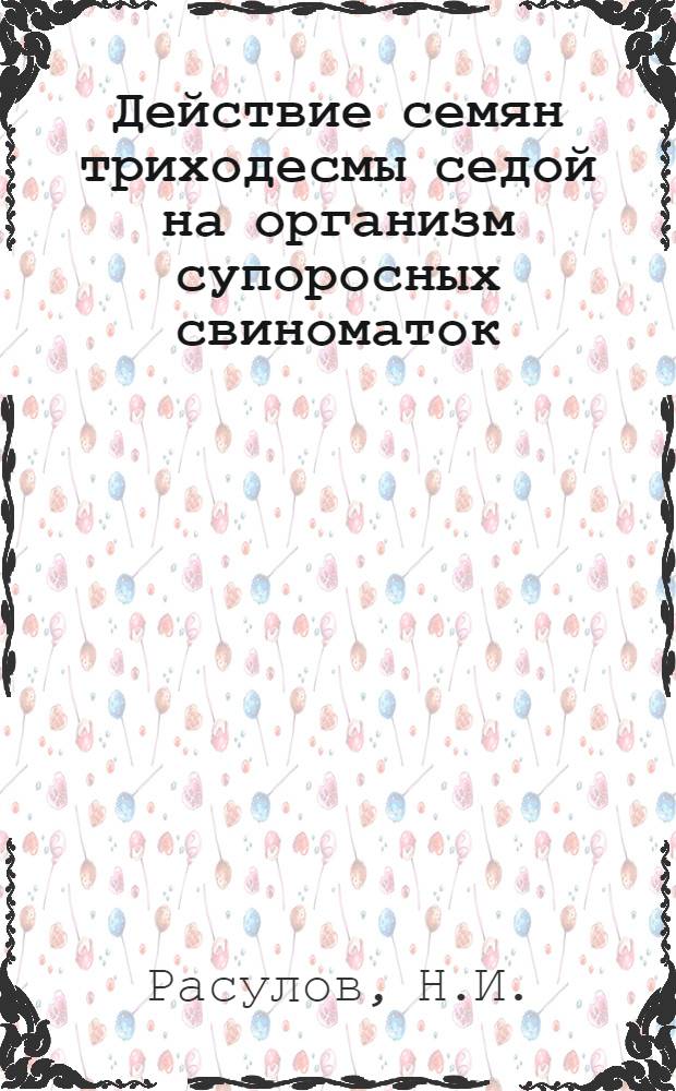 Действие семян триходесмы седой на организм супоросных свиноматок : Автореф. дис. на соискание учен. степени канд. вет. наук : (800)