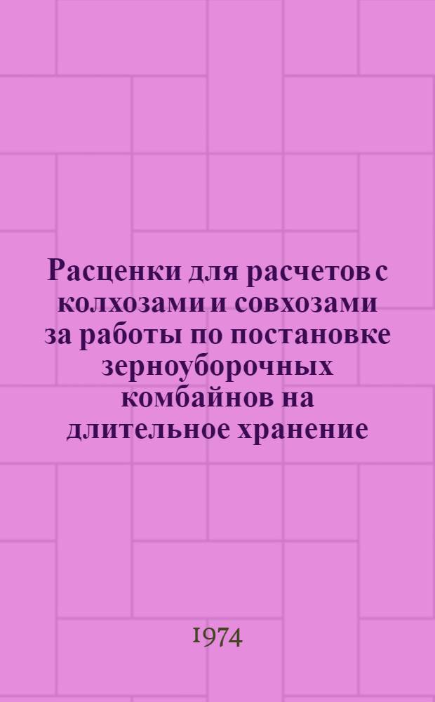 Расценки для расчетов с колхозами и совхозами за работы по постановке зерноуборочных комбайнов на длительное хранение : Утв. 29/VII 1974 г.